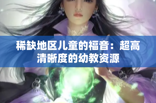 稀缺地区儿童的福音：超高清晰度的幼教资源