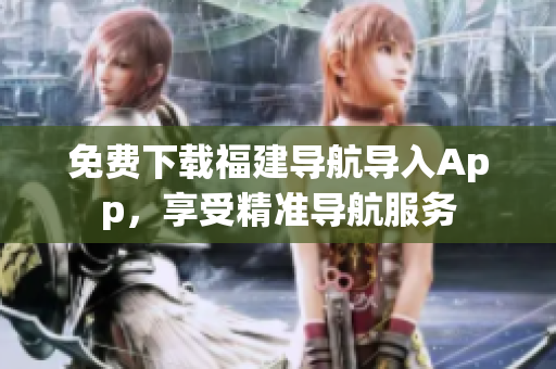 免费下载福建导航导入App，享受精准导航服务