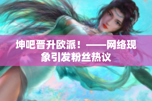 坤吧晋升欧派！——网络现象引发粉丝热议