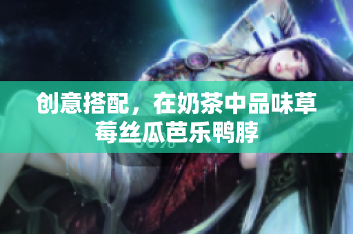 创意搭配，在奶茶中品味草莓丝瓜芭乐鸭脖