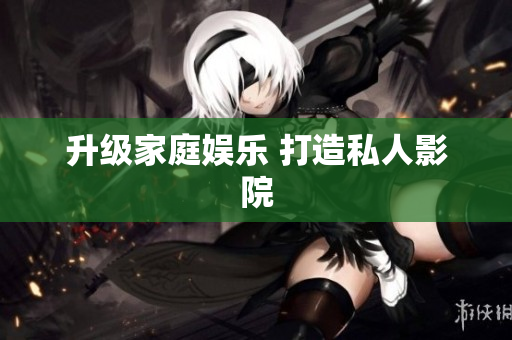 升级家庭娱乐 打造私人影院