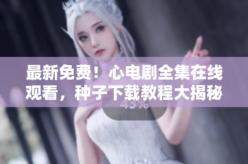 最新免费！心电剧全集在线观看，种子下载教程大揭秘