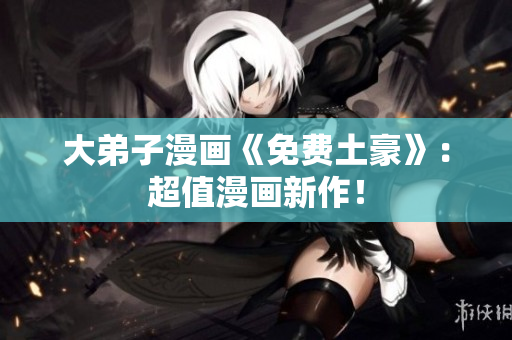 大弟子漫画《免费土豪》：超值漫画新作！