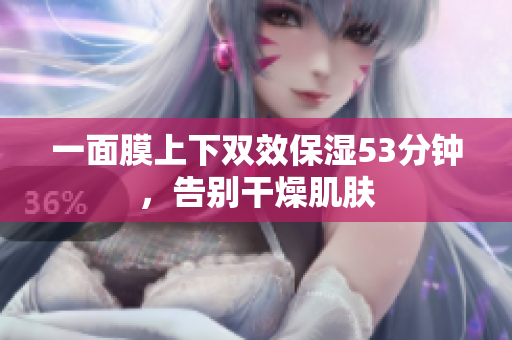 一面膜上下双效保湿53分钟，告别干燥肌肤