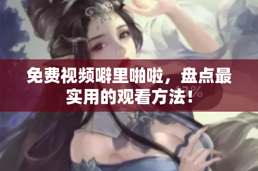 免费视频噼里啪啦，盘点最实用的观看方法！