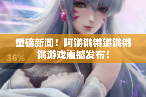 重磅新闻！阿锵锵锵锵锵锵锵游戏震撼发布！