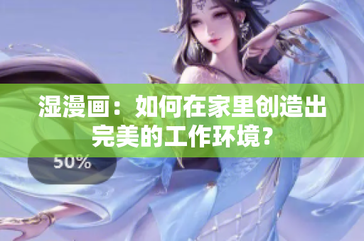 湿漫画：如何在家里创造出完美的工作环境？