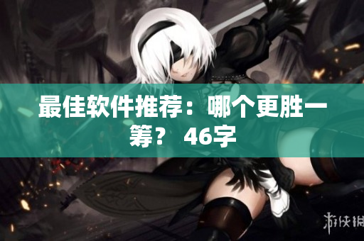 最佳软件推荐：哪个更胜一筹？ 46字