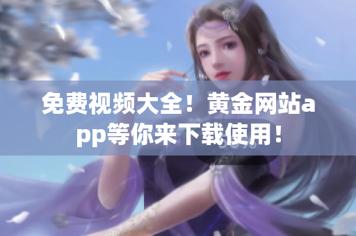 免费视频大全！黄金网站app等你来下载使用！