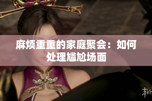 麻烦重重的家庭聚会：如何处理尴尬场面