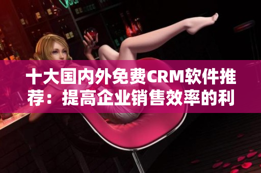 十大国内外免费CRM软件推荐：提高企业销售效率的利器！