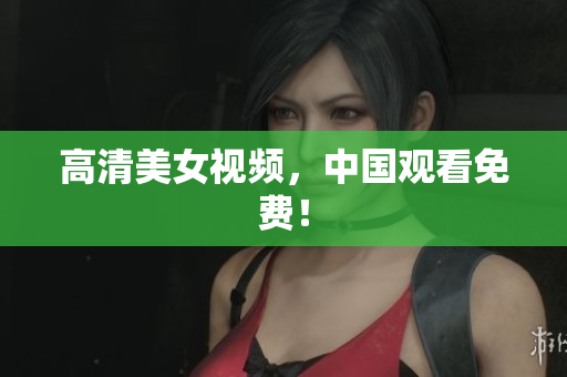 高清美女视频，中国观看免费！
