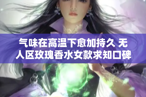 气味在高温下愈加持久 无人区玫瑰香水女款求知口碑
