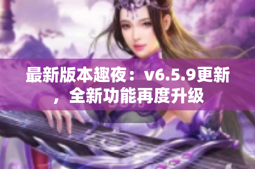 最新版本趣夜：v6.5.9更新，全新功能再度升级