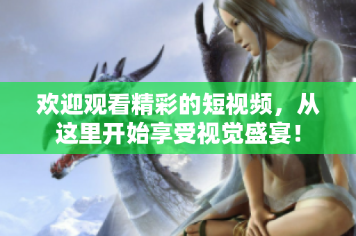 欢迎观看精彩的短视频，从这里开始享受视觉盛宴！