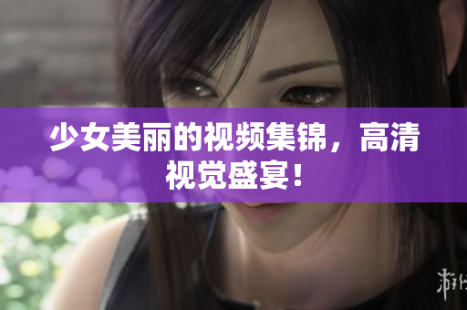 少女美丽的视频集锦，高清视觉盛宴！
