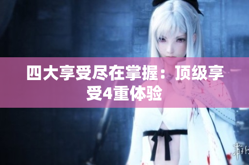 四大享受尽在掌握：顶级享受4重体验