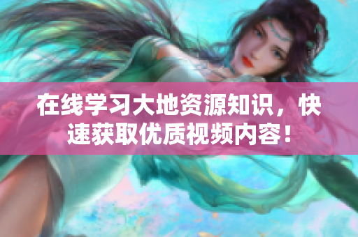 在线学习大地资源知识，快速获取优质视频内容！