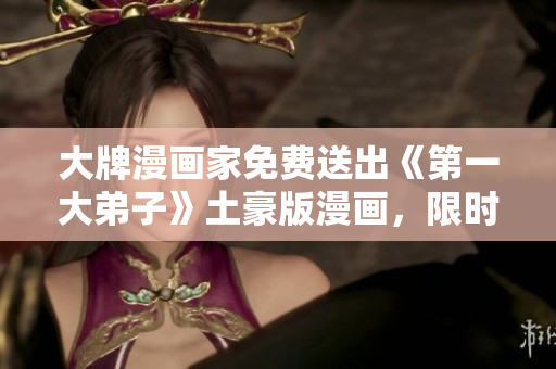 大牌漫画家免费送出《第一大弟子》土豪版漫画，限时领取！