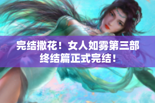 完结撒花！女人如雾第三部终结篇正式完结！