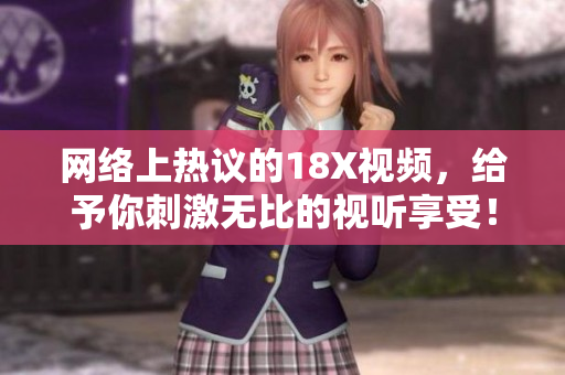 网络上热议的18X视频，给予你刺激无比的视听享受！
