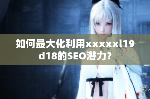 如何最大化利用xxxxxl19d18的SEO潜力？