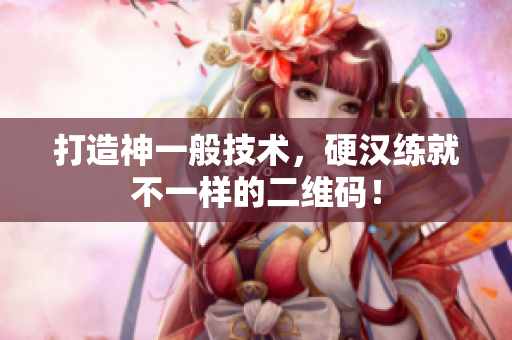 打造神一般技术，硬汉练就不一样的二维码！