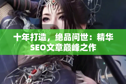 十年打造，绝品问世：精华SEO文章巅峰之作