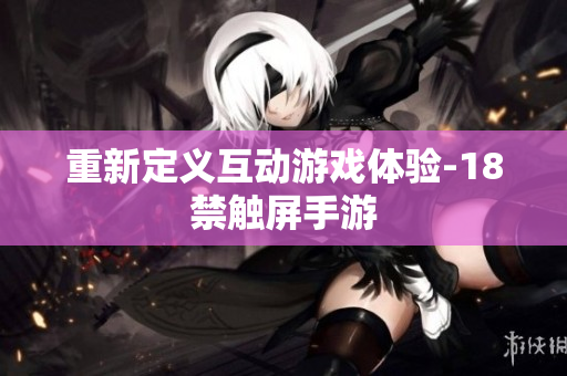 重新定义互动游戏体验-18禁触屏手游
