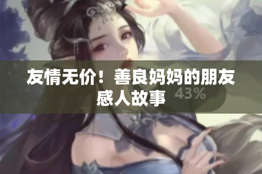 友情无价！善良妈妈的朋友感人故事