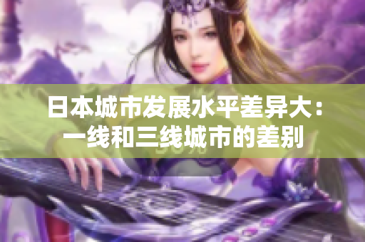 日本城市发展水平差异大：一线和三线城市的差别