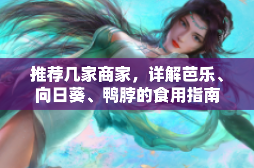 推荐几家商家，详解芭乐、向日葵、鸭脖的食用指南