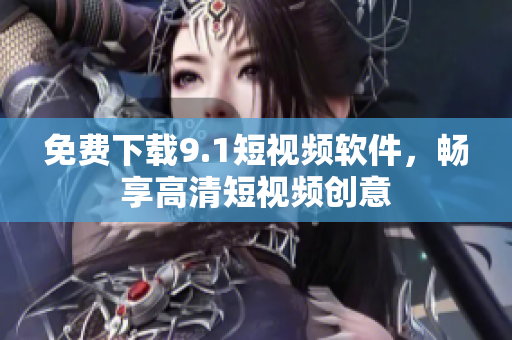 免费下载9.1短视频软件，畅享高清短视频创意