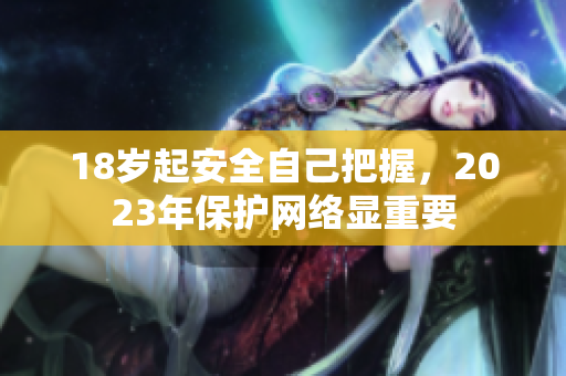 18岁起安全自己把握，2023年保护网络显重要
