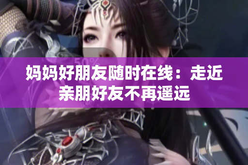 妈妈好朋友随时在线：走近亲朋好友不再遥远