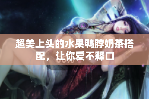 超美上头的水果鸭脖奶茶搭配，让你爱不释口