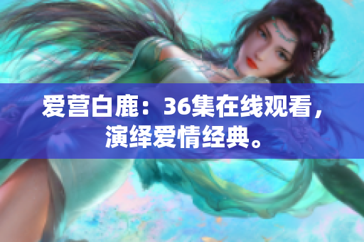 爱营白鹿：36集在线观看，演绎爱情经典。