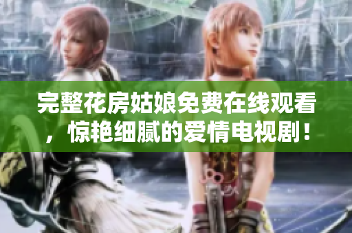 完整花房姑娘免费在线观看，惊艳细腻的爱情电视剧！