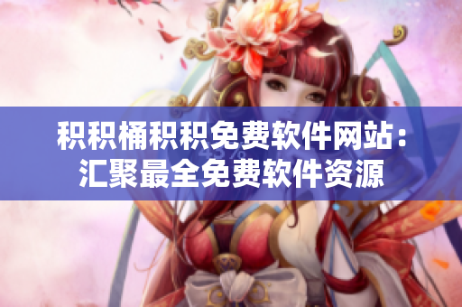 积积桶积积免费软件网站：汇聚最全免费软件资源