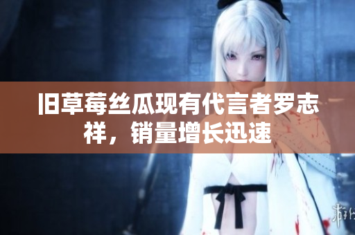 旧草莓丝瓜现有代言者罗志祥，销量增长迅速