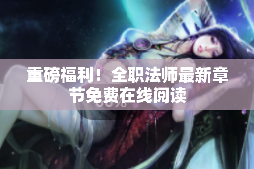 重磅福利！全职法师最新章节免费在线阅读