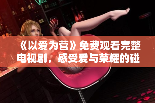 《以爱为营》免费观看完整电视剧，感受爱与荣耀的碰撞！
