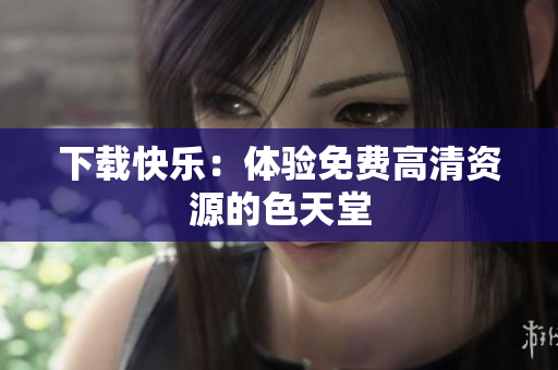 下载快乐：体验免费高清资源的色天堂