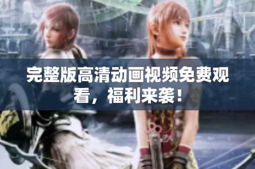 完整版高清动画视频免费观看，福利来袭！