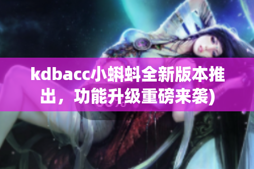 kdbacc小蝌蚪全新版本推出，功能升级重磅来袭)