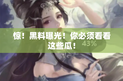 惊！黑料曝光！你必须看看这些瓜！