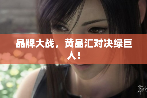 品牌大战，黄品汇对决绿巨人！