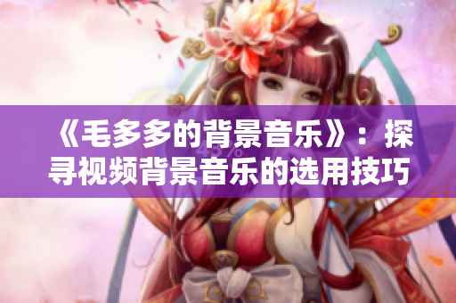 《毛多多的背景音乐》：探寻视频背景音乐的选用技巧