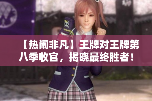 【热闹非凡】王牌对王牌第八季收官，揭晓最终胜者！