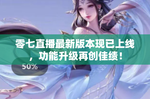 零七直播最新版本现已上线，功能升级再创佳绩！